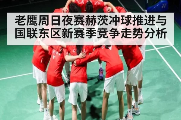 老鹰周日夜赛赫茨冲球推进与国联东区新赛季竞争走势分析 - leihuo